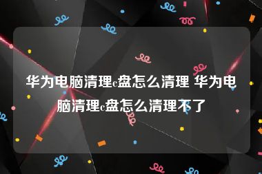 华为电脑清理c盘怎么清理 华为电脑清理c盘怎么清理不了