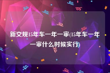 新交规15年车一年一审(15年车一年一审什么时候实行)