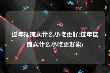 过年摆摊卖什么小吃更好(过年摆摊卖什么小吃更好卖)