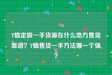T恤定做一手货源在什么地方售货靠谱？T恤售货一手方法哪一个强？