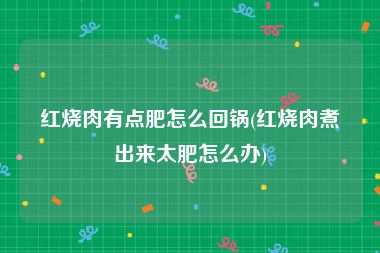 红烧肉有点肥怎么回锅(红烧肉煮出来太肥怎么办)