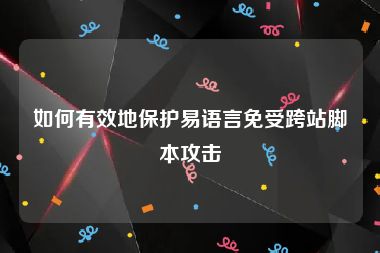 如何有效地保护易语言免受跨站脚本攻击