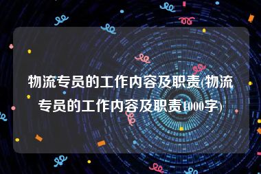 物流专员的工作内容及职责(物流专员的工作内容及职责1000字)