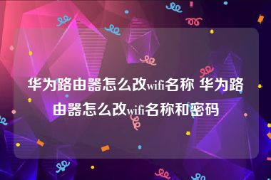 华为路由器怎么改wifi名称 华为路由器怎么改wifi名称和密码