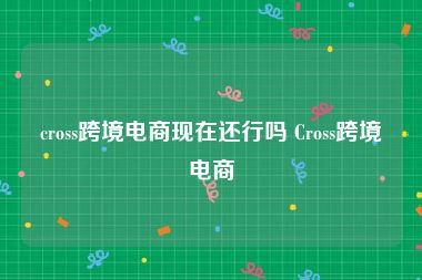 cross跨境电商现在还行吗 Cross跨境电商