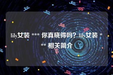 lily女装 *** 你真晓得吗？lily女装 *** 相关简介
