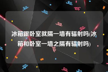 冰箱跟卧室就隔一墙有辐射吗(冰箱和卧室一墙之隔有辐射吗)