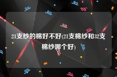 21支纱的棉好不好(21支棉纱和32支棉纱哪个好)