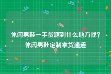 休闲男鞋一手货源到什么地方找？休闲男鞋定制拿货通道