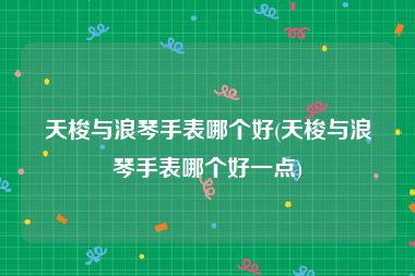 天梭与浪琴手表哪个好(天梭与浪琴手表哪个好一点)