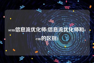 sem信息流优化师(信息流优化师和sem的区别)