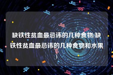 缺铁性贫血最忌讳的几种食物(缺铁性贫血最忌讳的几种食物和水果)