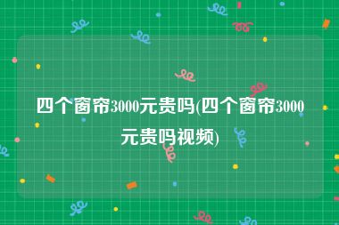四个窗帘3000元贵吗(四个窗帘3000元贵吗视频)