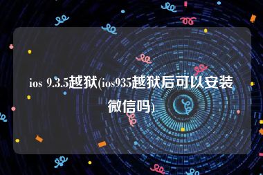 ios 9.3.5越狱(ios935越狱后可以安装微信吗)