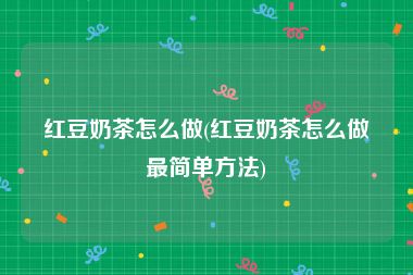 红豆奶茶怎么做(红豆奶茶怎么做最简单方法)