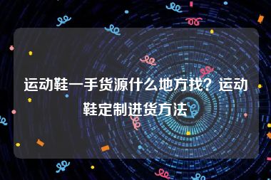 运动鞋一手货源什么地方找？运动鞋定制进货方法