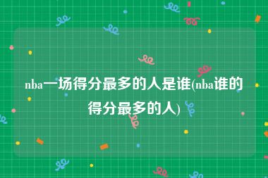 nba一场得分最多的人是谁(nba谁的得分最多的人)