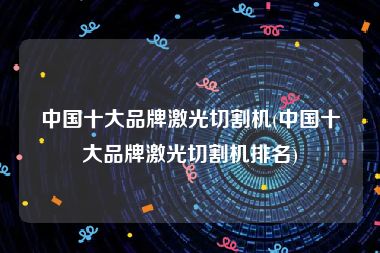 中国十大品牌激光切割机(中国十大品牌激光切割机排名)
