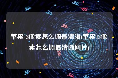 苹果13像素怎么调最清晰(苹果13像素怎么调最清晰图片)