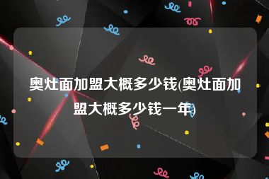 奥灶面加盟大概多少钱(奥灶面加盟大概多少钱一年)