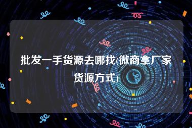 批发一手货源去哪找(微商拿厂家货源方式)