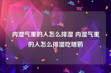 内湿气重的人怎么排湿 内湿气重的人怎么排湿吃啥药