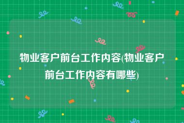 物业客户前台工作内容(物业客户前台工作内容有哪些)