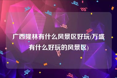广西隆林有什么风景区好玩(万盛有什么好玩的风景区)