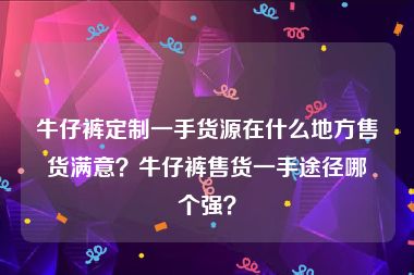 牛仔裤定制一手货源在什么地方售货满意？牛仔裤售货一手途径哪个强？