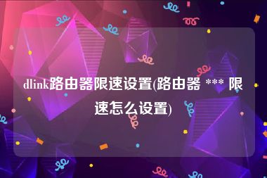 dlink路由器限速设置(路由器 *** 限速怎么设置)