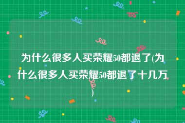 为什么很多人买荣耀50都退了(为什么很多人买荣耀50都退了十几万)
