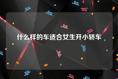 什么样的车适合女生开小轿车