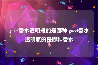 gucci香水透明瓶的是哪种 gucci香水透明瓶的是哪种香水