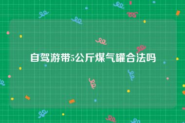 自驾游带5公斤煤气罐合法吗