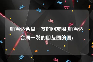 销售适合周一发的朋友圈(销售适合周一发的朋友圈的图)