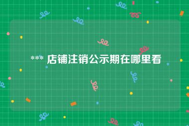  *** 店铺注销公示期在哪里看