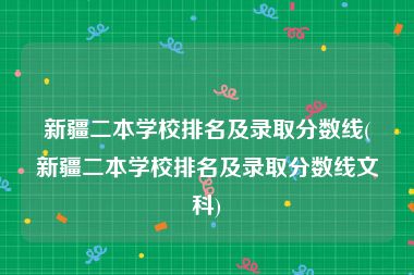 新疆二本学校排名及录取分数线(新疆二本学校排名及录取分数线文科)