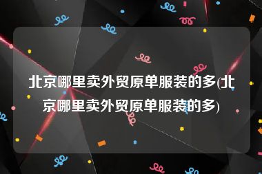 北京哪里卖外贸原单服装的多(北京哪里卖外贸原单服装的多)