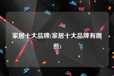 家居十大品牌(家居十大品牌有哪些)