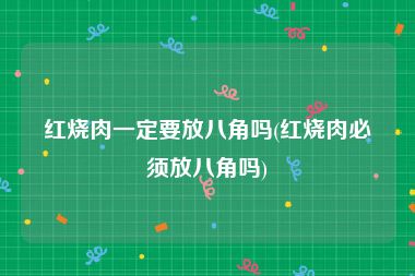 红烧肉一定要放八角吗(红烧肉必须放八角吗)