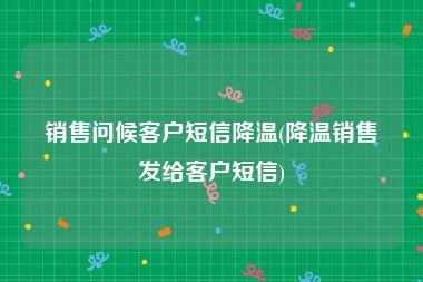 销售问候客户短信降温(降温销售发给客户短信)