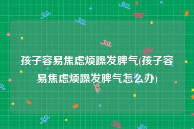 孩子容易焦虑烦躁发脾气(孩子容易焦虑烦躁发脾气怎么办)