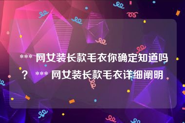 *** 网女装长款毛衣你确定知道吗？ *** 网女装长款毛衣详细阐明