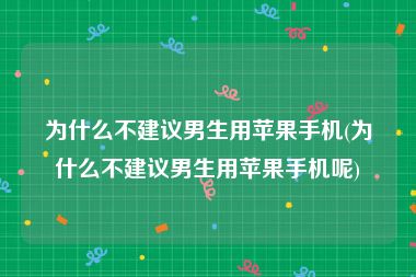 为什么不建议男生用苹果手机(为什么不建议男生用苹果手机呢)