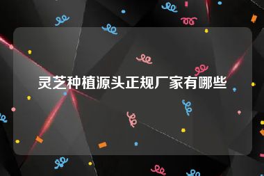 灵芝种植源头正规厂家有哪些