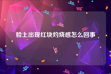 脸上出现红块灼烧感怎么回事