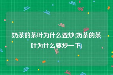 奶茶的茶叶为什么要炒(奶茶的茶叶为什么要炒一下)