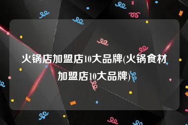火锅店加盟店10大品牌(火锅食材加盟店10大品牌)