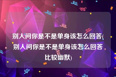 别人问你是不是单身该怎么回答(别人问你是不是单身该怎么回答比较幽默)