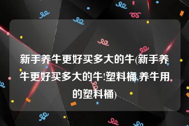 新手养牛更好买多大的牛(新手养牛更好买多大的牛!塑料桶,养牛用的塑料桶)